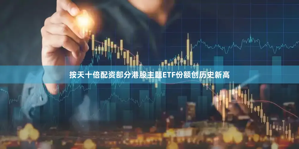 按天十倍配资部分港股主题ETF份额创历史新高
