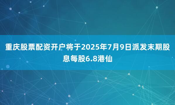重庆股票配资开户将于2025年7月9日派发末期股息每股6.8港仙