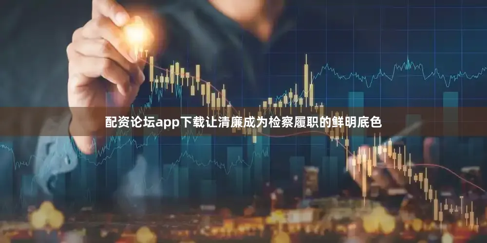 配资论坛app下载让清廉成为检察履职的鲜明底色