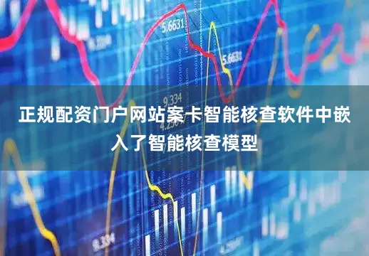 正规配资门户网站案卡智能核查软件中嵌入了智能核查模型