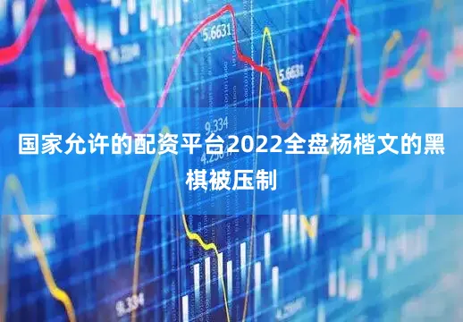 国家允许的配资平台2022全盘杨楷文的黑棋被压制