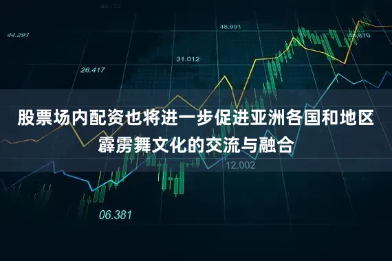 股票场内配资也将进一步促进亚洲各国和地区霹雳舞文化的交流与融合