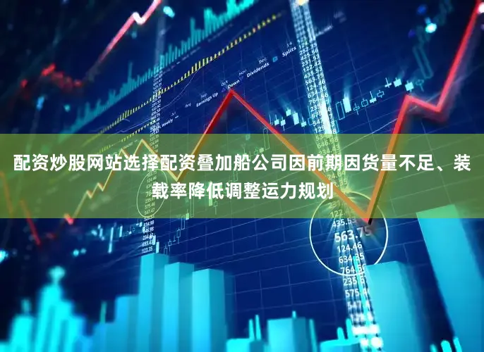 配资炒股网站选择配资叠加船公司因前期因货量不足、装载率降低调整运力规划