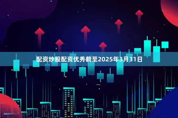 配资炒股配资优秀截至2025年3月31日