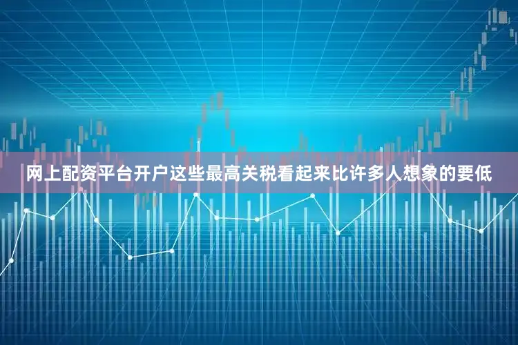 网上配资平台开户这些最高关税看起来比许多人想象的要低
