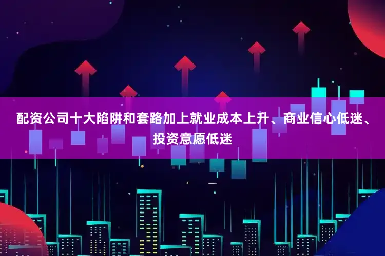 配资公司十大陷阱和套路加上就业成本上升、商业信心低迷、投资意愿低迷