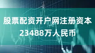 股票配资开户网注册资本23488万人民币