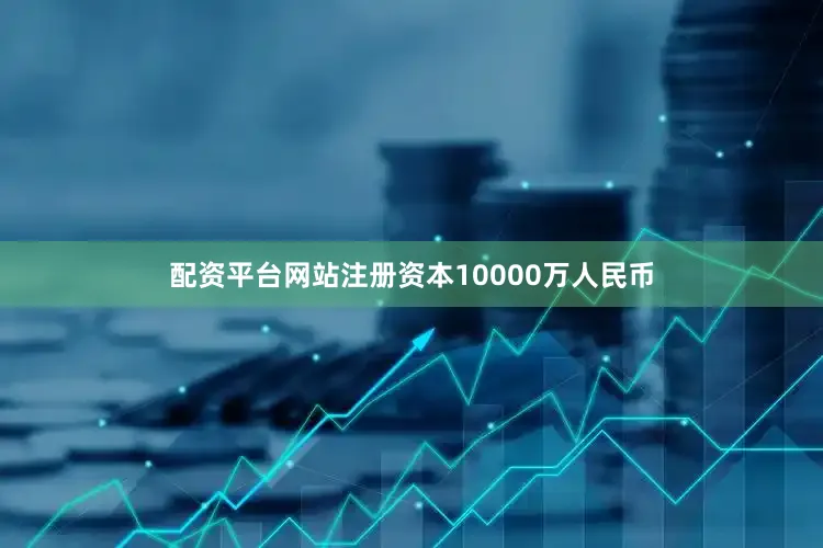 配资平台网站注册资本10000万人民币