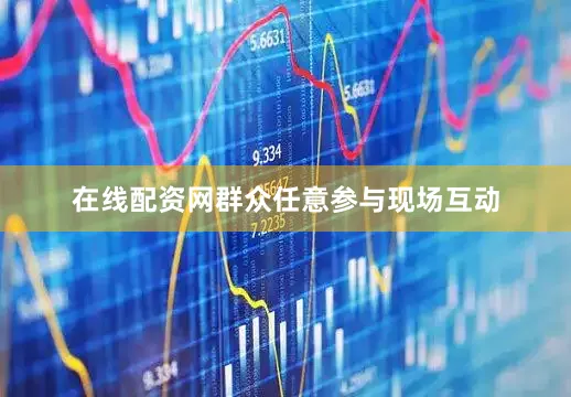 在线配资网群众任意参与现场互动