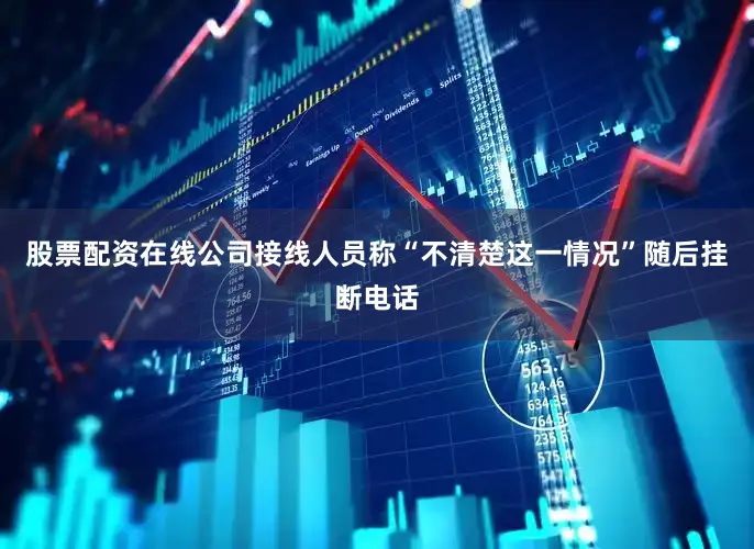 股票配资在线公司接线人员称“不清楚这一情况”随后挂断电话