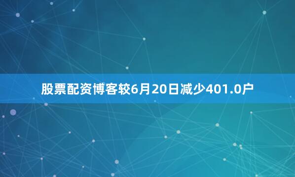 股票配资博客较6月20日减少401.0户