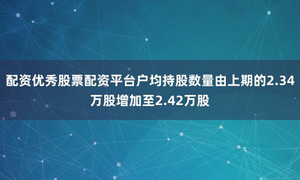 配资优秀股票配资平台户均持股数量由上期的2.34万股增加至2.42万股