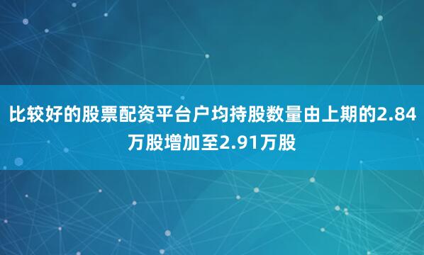 比较好的股票配资平台户均持股数量由上期的2.84万股增加至2.91万股