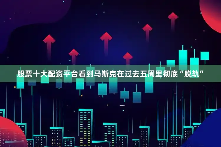 股票十大配资平台看到马斯克在过去五周里彻底“脱轨”