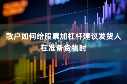 散户如何给股票加杠杆建议发货人在准备货物时