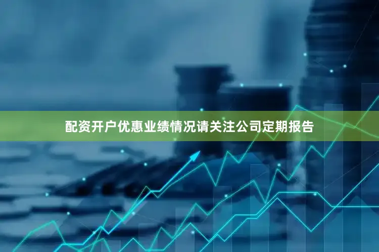 配资开户优惠业绩情况请关注公司定期报告