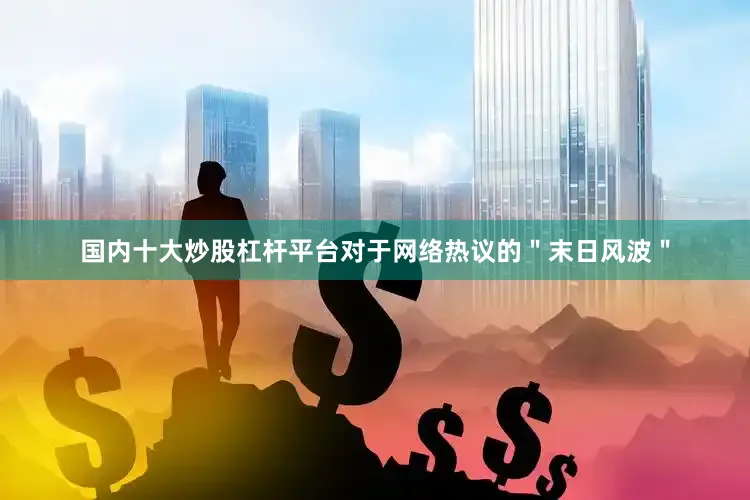 国内十大炒股杠杆平台对于网络热议的＂末日风波＂
