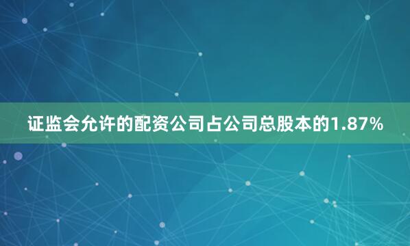 证监会允许的配资公司占公司总股本的1.87%