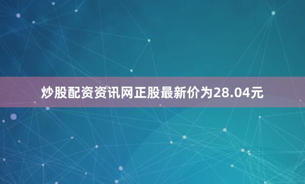 炒股配资资讯网正股最新价为28.04元