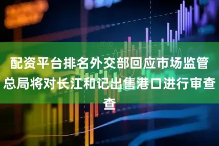 配资平台排名外交部回应市场监管总局将对长江和记出售港口进行审查