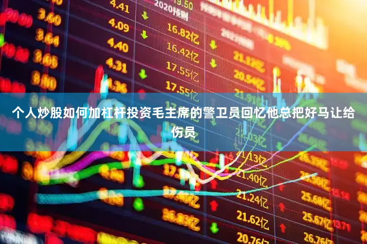 个人炒股如何加杠杆投资毛主席的警卫员回忆他总把好马让给伤员
