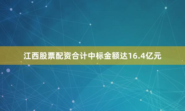 江西股票配资合计中标金额达16.4亿元
