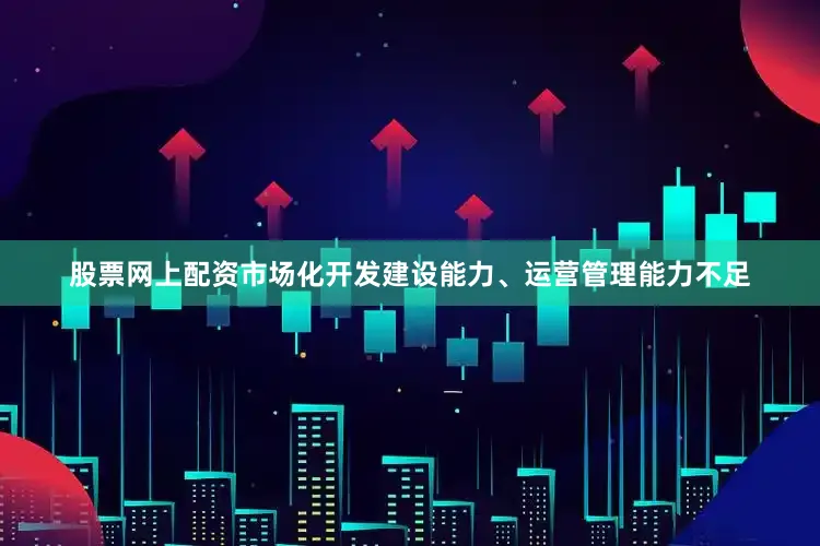 股票网上配资市场化开发建设能力、运营管理能力不足