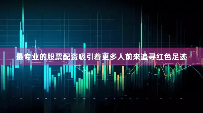 最专业的股票配资吸引着更多人前来追寻红色足迹