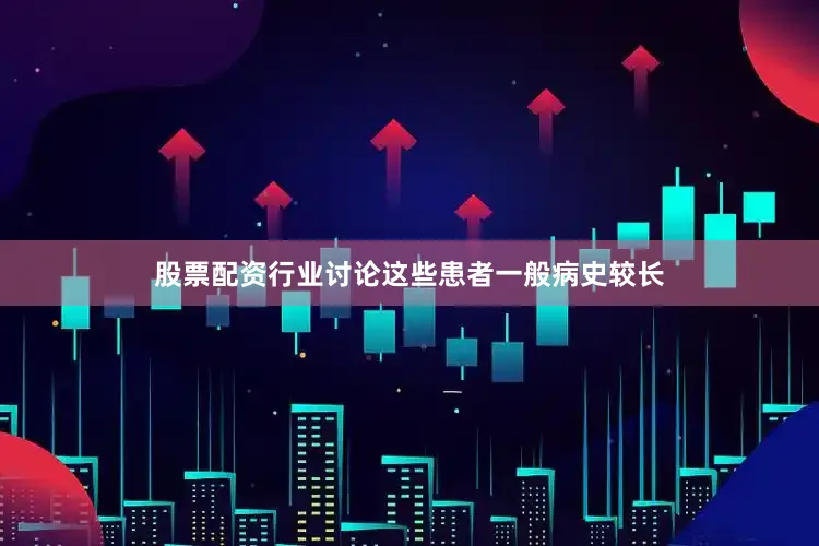 股票配资行业讨论这些患者一般病史较长