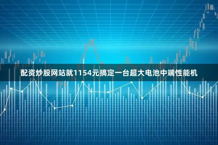 配资炒股网站就1154元搞定一台超大电池中端性能机