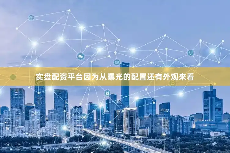实盘配资平台因为从曝光的配置还有外观来看