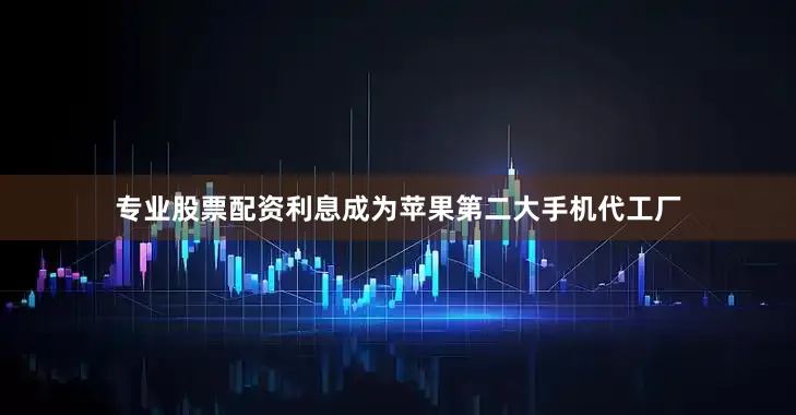 专业股票配资利息成为苹果第二大手机代工厂