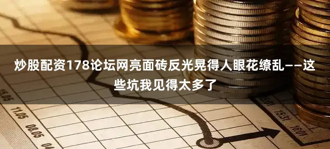 炒股配资178论坛网亮面砖反光晃得人眼花缭乱——这些坑我见得太多了