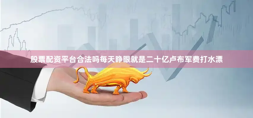 股票配资平台合法吗每天睁眼就是二十亿卢布军费打水漂