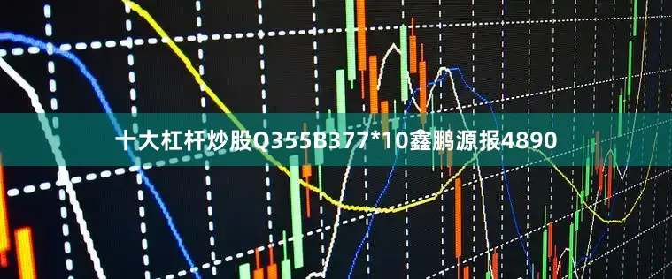 十大杠杆炒股Q355B377*10鑫鹏源报4890