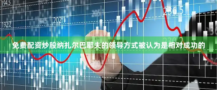 免费配资炒股纳扎尔巴耶夫的领导方式被认为是相对成功的