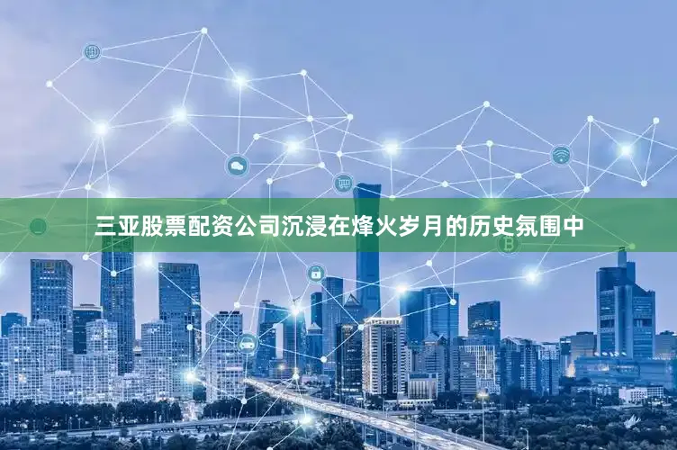 三亚股票配资公司沉浸在烽火岁月的历史氛围中