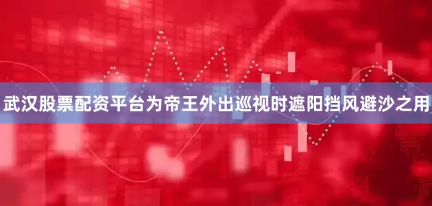 武汉股票配资平台为帝王外出巡视时遮阳挡风避沙之用