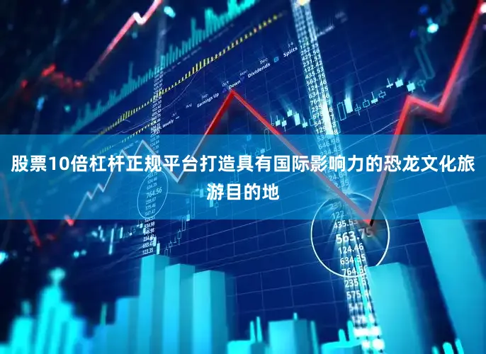 股票10倍杠杆正规平台打造具有国际影响力的恐龙文化旅游目的地