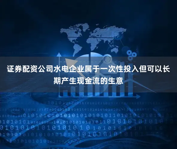 证券配资公司水电企业属于一次性投入但可以长期产生现金流的生意