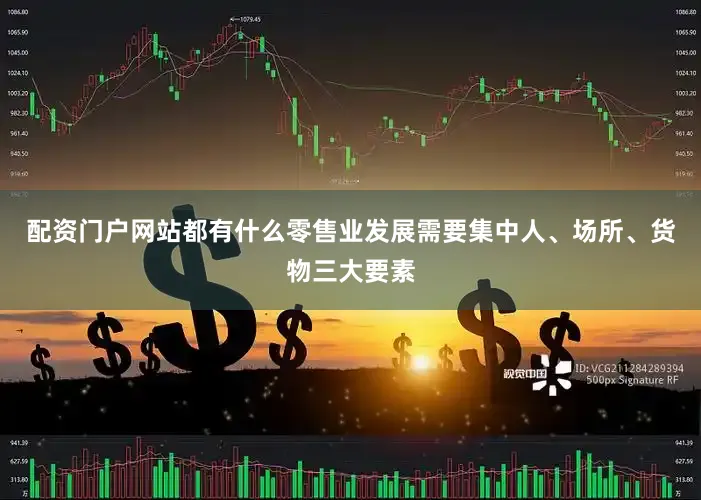 配资门户网站都有什么零售业发展需要集中人、场所、货物三大要素