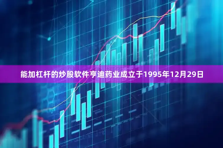 能加杠杆的炒股软件亨迪药业成立于1995年12月29日