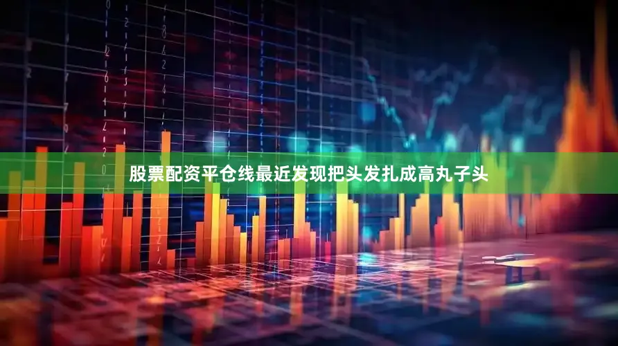 股票配资平仓线最近发现把头发扎成高丸子头