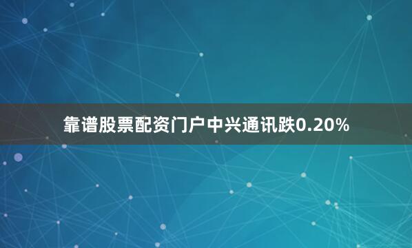 靠谱股票配资门户中兴通讯跌0.20%
