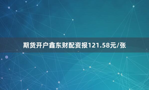 期货开户鑫东财配资报121.58元/张