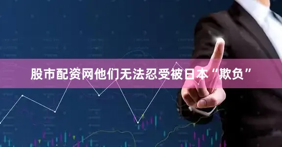 股市配资网他们无法忍受被日本“欺负”