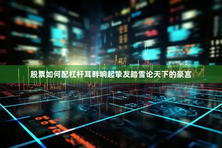 股票如何配杠杆耳畔响起挚友踏雪论天下的豪言