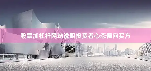 股票加杠杆网站说明投资者心态偏向买方
