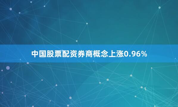 中国股票配资券商概念上涨0.96%