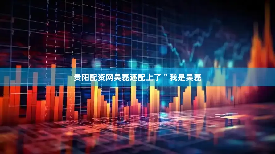 贵阳配资网吴磊还配上了＂我是吴磊
